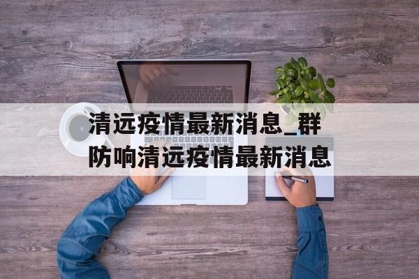 清远疫情最新消息_群防响清远疫情最新消息