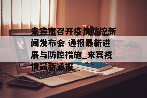 来宾市召开疫情防控新闻发布会 通报最新进展与防控措施_来宾疫情最新通报