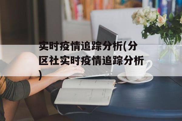 实时疫情追踪分析(分区社实时疫情追踪分析)