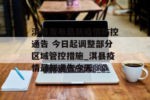 淇县发布最新疫情防控通告 今日起调整部分区域管控措施_淇县疫情最新通告今天