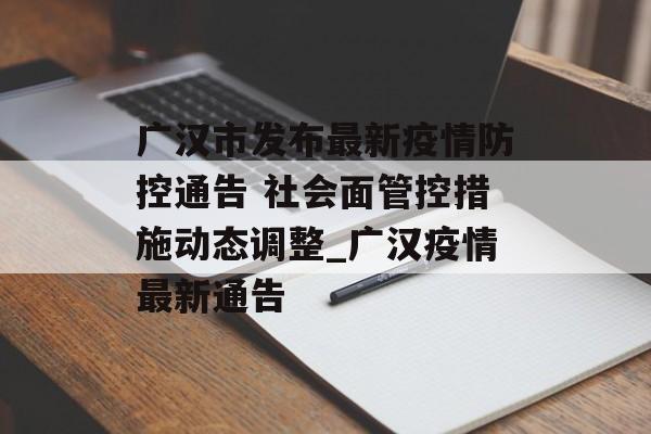 广汉市发布最新疫情防控通告 社会面管控措施动态调整_广汉疫情最新通告