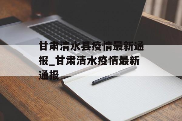 甘肃清水县疫情最新通报_甘肃清水疫情最新通报