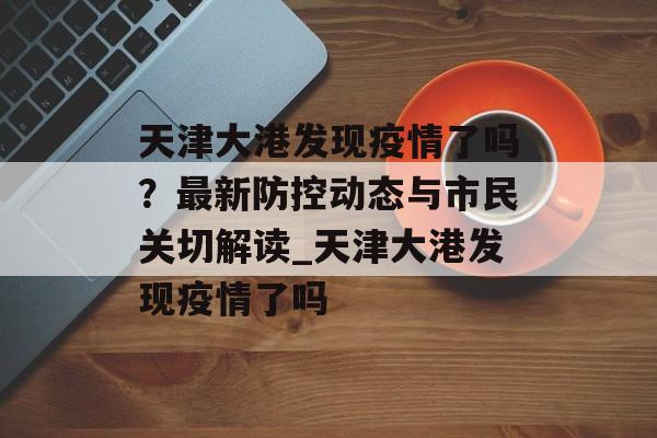 天津大港发现疫情了吗？最新防控动态与市民关切解读_天津大港发现疫情了吗
