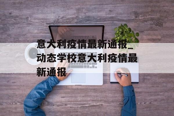 意大利疫情最新通报_动态学校意大利疫情最新通报