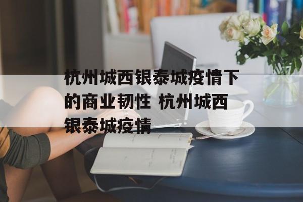 杭州城西银泰城疫情下的商业韧性 杭州城西银泰城疫情
